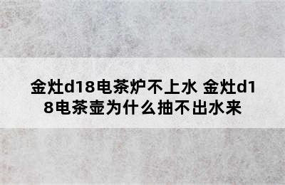 金灶d18电茶炉不上水 金灶d18电茶壶为什么抽不出水来